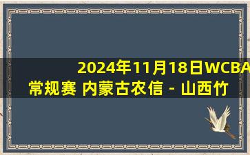 2024年11月18日WCBA常规赛 内蒙古农信 - 山西竹叶青酒 全场录像